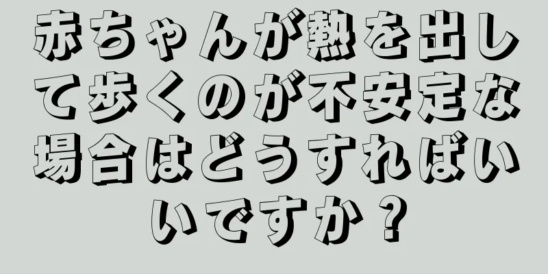 赤ちゃんが熱を出して歩くのが不安定な場合はどうすればいいですか？