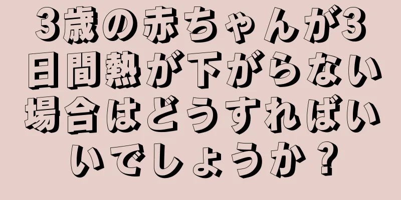 3歳の赤ちゃんが3日間熱が下がらない場合はどうすればいいでしょうか？