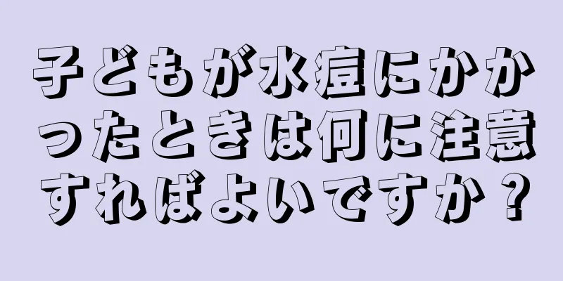 子どもが水痘にかかったときは何に注意すればよいですか？