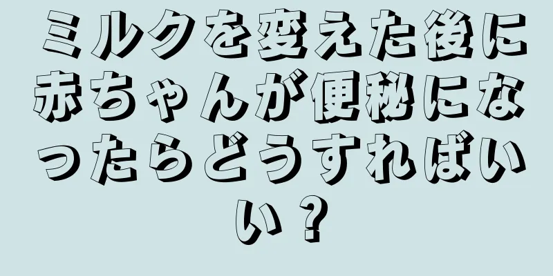 ミルクを変えた後に赤ちゃんが便秘になったらどうすればいい？