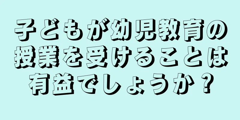 子どもが幼児教育の授業を受けることは有益でしょうか？