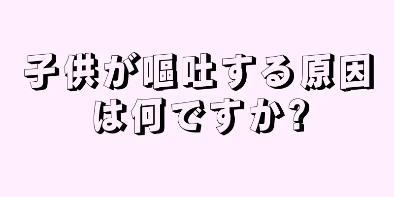 子供が嘔吐する原因は何ですか?