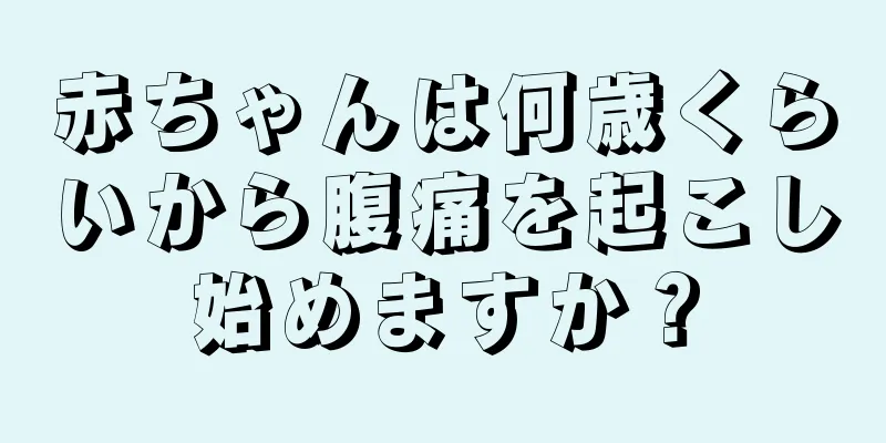 赤ちゃんは何歳くらいから腹痛を起こし始めますか？