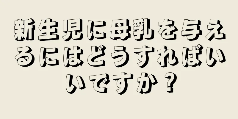 新生児に母乳を与えるにはどうすればいいですか？