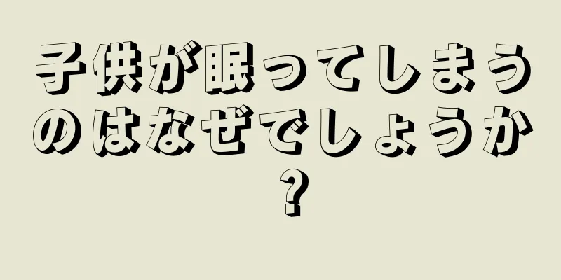子供が眠ってしまうのはなぜでしょうか？