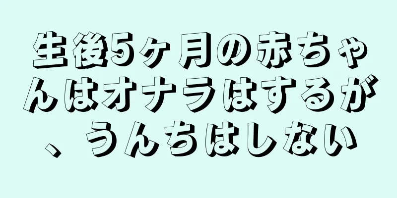 生後5ヶ月の赤ちゃんはオナラはするが、うんちはしない