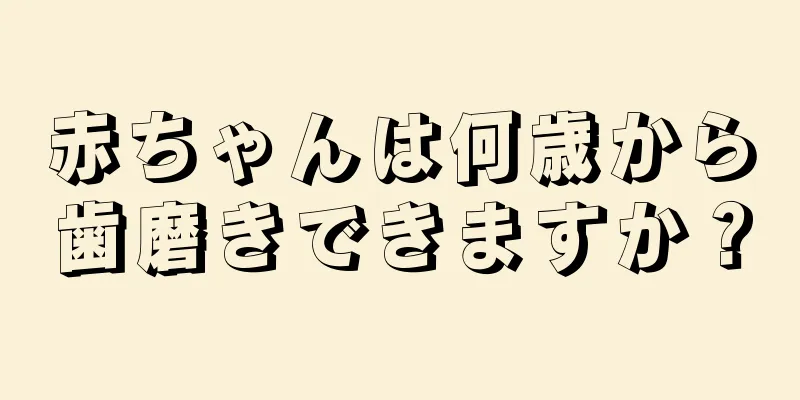 赤ちゃんは何歳から歯磨きできますか？