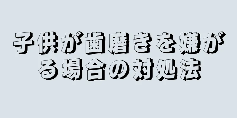 子供が歯磨きを嫌がる場合の対処法