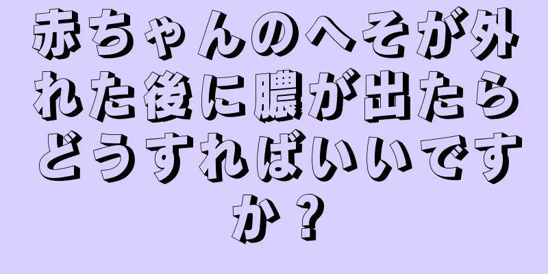 赤ちゃんのへそが外れた後に膿が出たらどうすればいいですか？