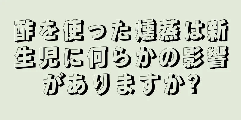 酢を使った燻蒸は新生児に何らかの影響がありますか?