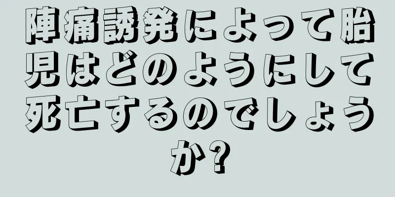 陣痛誘発によって胎児はどのようにして死亡するのでしょうか?