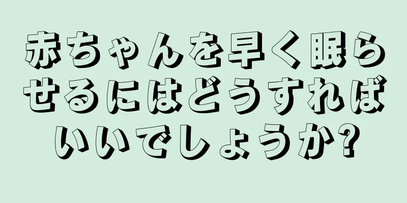 赤ちゃんを早く眠らせるにはどうすればいいでしょうか?