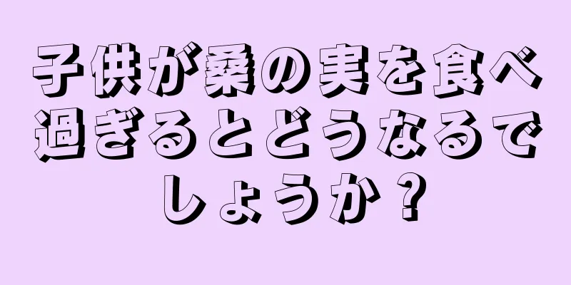 子供が桑の実を食べ過ぎるとどうなるでしょうか？