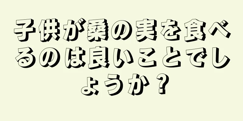 子供が桑の実を食べるのは良いことでしょうか？