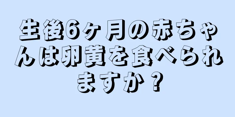 生後6ヶ月の赤ちゃんは卵黄を食べられますか？