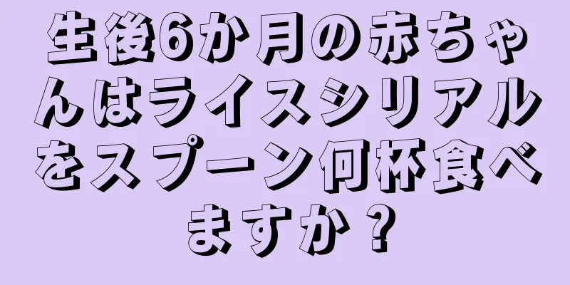 生後6か月の赤ちゃんはライスシリアルをスプーン何杯食べますか？