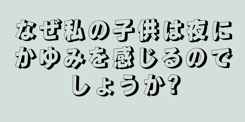 なぜ私の子供は夜にかゆみを感じるのでしょうか?