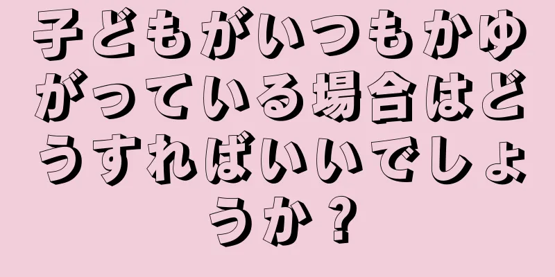 子どもがいつもかゆがっている場合はどうすればいいでしょうか？