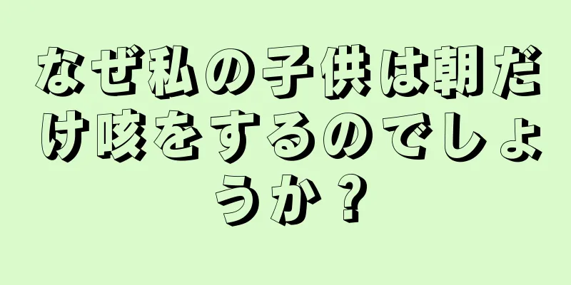 なぜ私の子供は朝だけ咳をするのでしょうか？