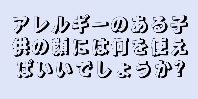 アレルギーのある子供の顔には何を使えばいいでしょうか?