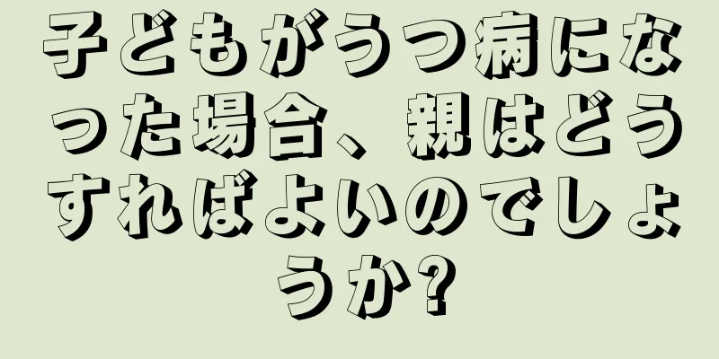 子どもがうつ病になった場合、親はどうすればよいのでしょうか?