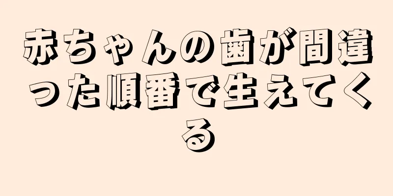 赤ちゃんの歯が間違った順番で生えてくる