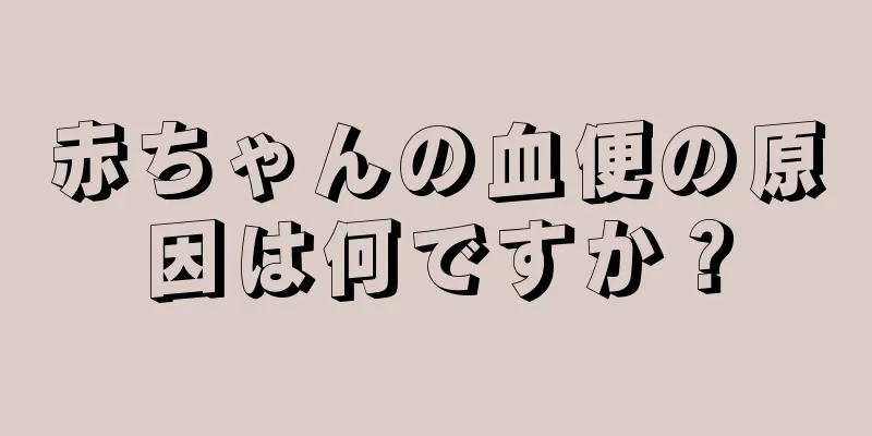 赤ちゃんの血便の原因は何ですか？