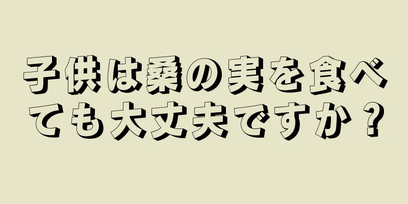 子供は桑の実を食べても大丈夫ですか？