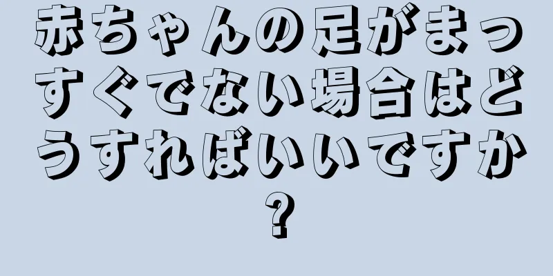 赤ちゃんの足がまっすぐでない場合はどうすればいいですか?