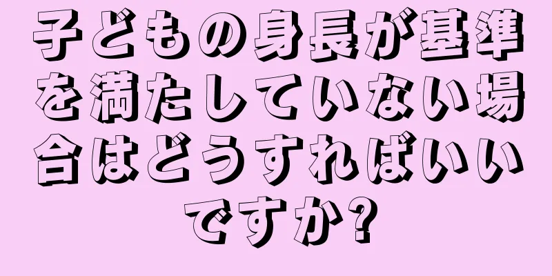 子どもの身長が基準を満たしていない場合はどうすればいいですか?