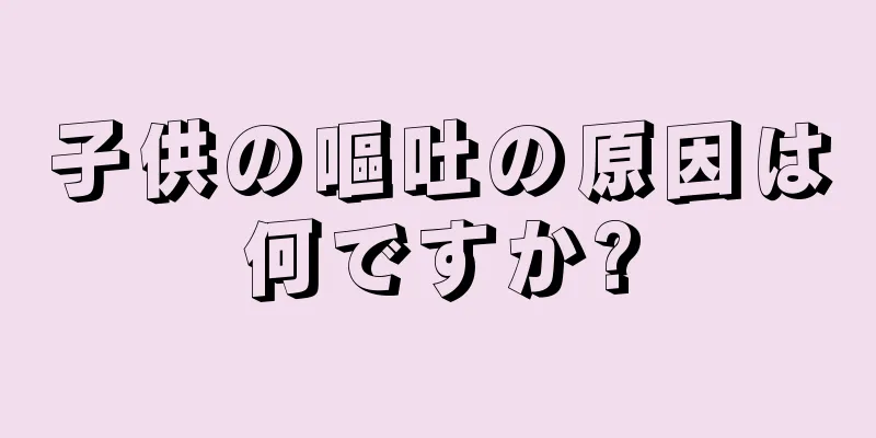 子供の嘔吐の原因は何ですか?