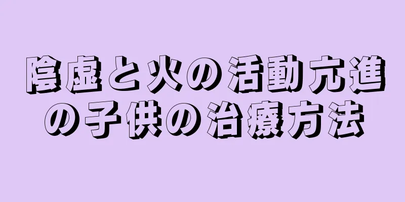 陰虚と火の活動亢進の子供の治療方法