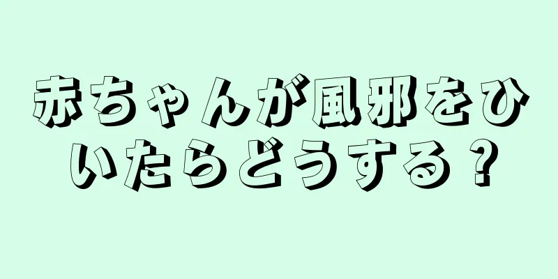 赤ちゃんが風邪をひいたらどうする？