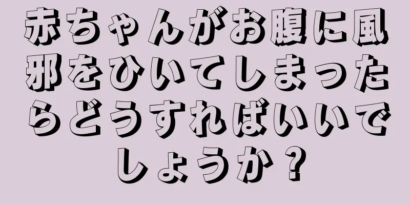 赤ちゃんがお腹に風邪をひいてしまったらどうすればいいでしょうか？