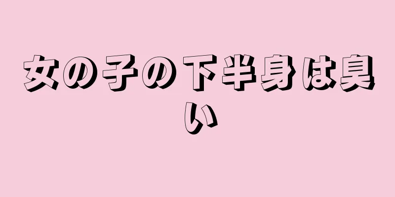 女の子の下半身は臭い