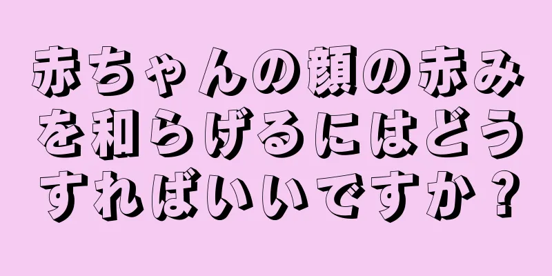 赤ちゃんの顔の赤みを和らげるにはどうすればいいですか？