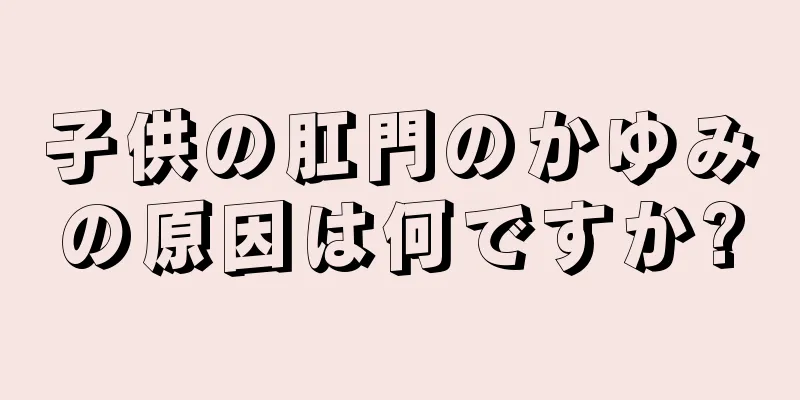 子供の肛門のかゆみの原因は何ですか?