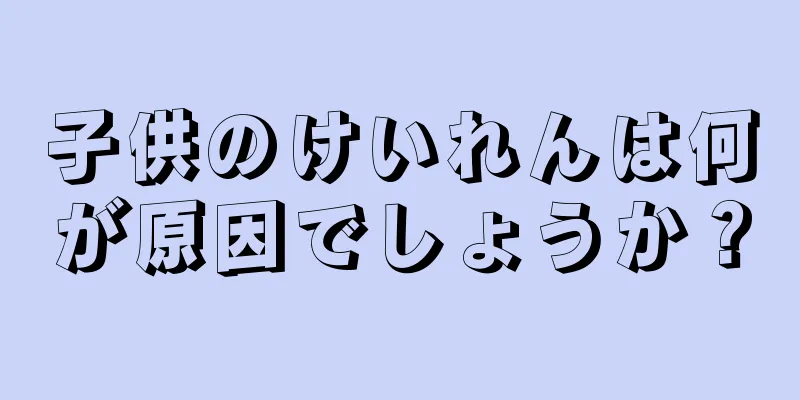 子供のけいれんは何が原因でしょうか？