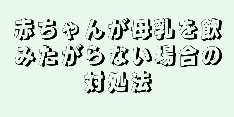 赤ちゃんが母乳を飲みたがらない場合の対処法