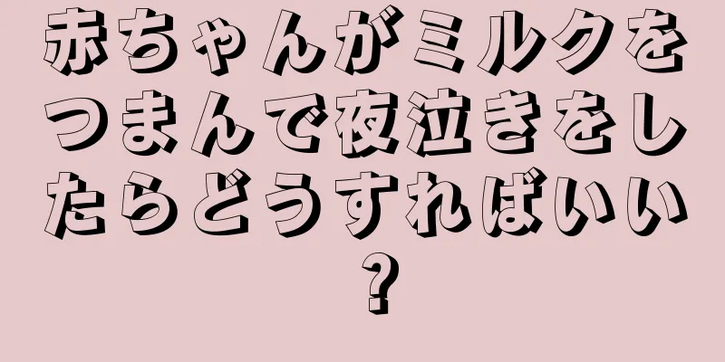 赤ちゃんがミルクをつまんで夜泣きをしたらどうすればいい？