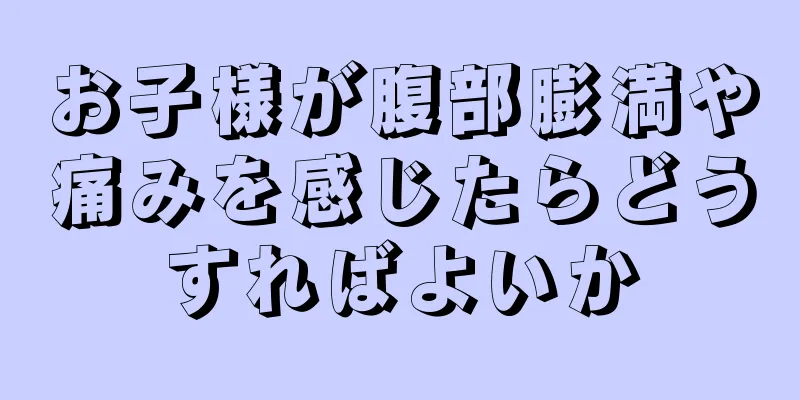 お子様が腹部膨満や痛みを感じたらどうすればよいか