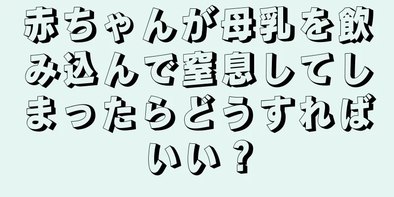 赤ちゃんが母乳を飲み込んで窒息してしまったらどうすればいい？