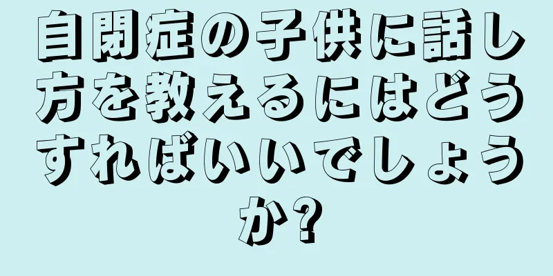 自閉症の子供に話し方を教えるにはどうすればいいでしょうか?