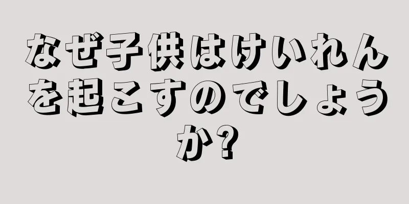 なぜ子供はけいれんを起こすのでしょうか?