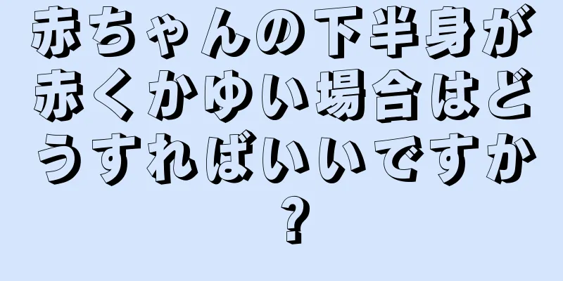 赤ちゃんの下半身が赤くかゆい場合はどうすればいいですか？