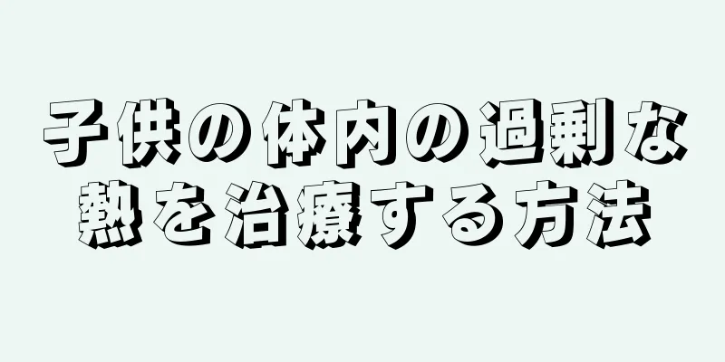 子供の体内の過剰な熱を治療する方法