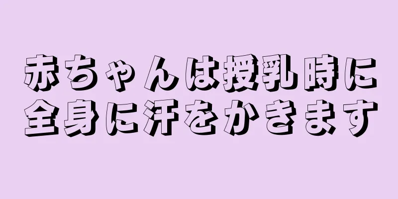 赤ちゃんは授乳時に全身に汗をかきます