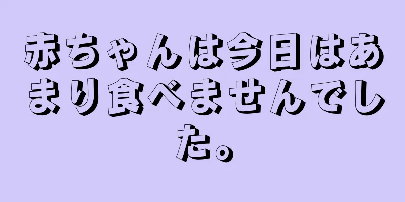 赤ちゃんは今日はあまり食べませんでした。