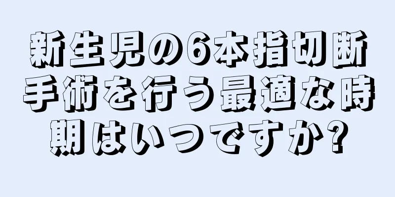 新生児の6本指切断手術を行う最適な時期はいつですか?