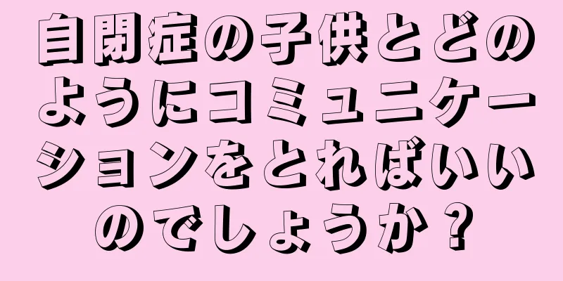 自閉症の子供とどのようにコミュニケーションをとればいいのでしょうか？